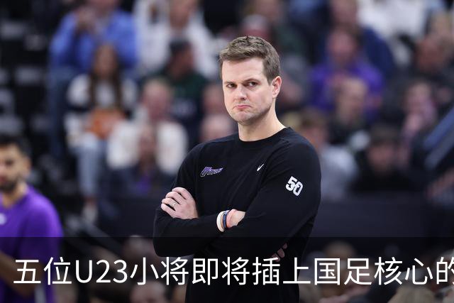 五位U23小将即将插上国足核心的翅膀？