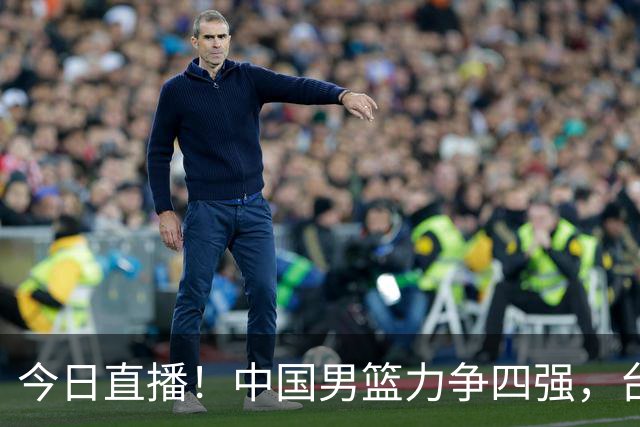 今日直播！中国男篮力争四强，台北能否上演逆袭？