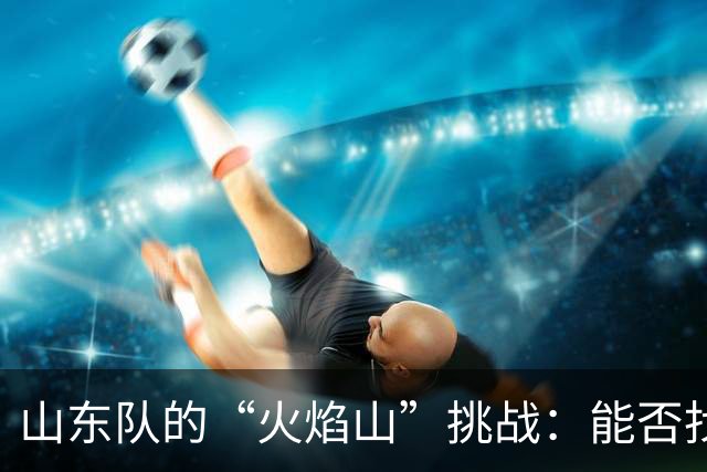 山东队的“火焰山”挑战：能否找到第二个得分英雄？