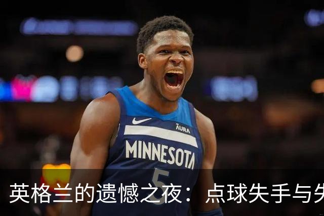 英格兰的遗憾之夜：点球失手与失误困扰